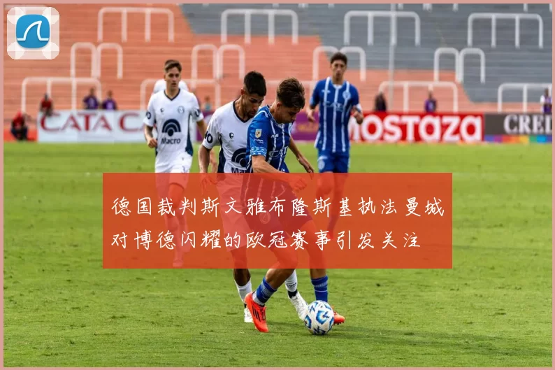 德国裁判斯文雅布隆斯基执法曼城对博德闪耀的欧冠赛事引发关注