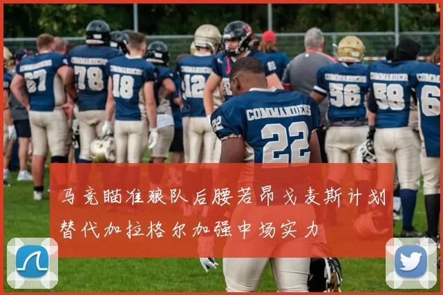 马竞瞄准狼队后腰若昂戈麦斯计划替代加拉格尔加强中场实力