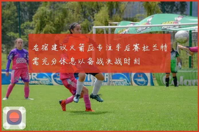 名宿建议火箭应专注季后赛杜兰特需充分休息以备战决战时刻
