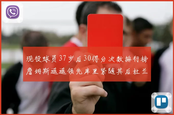 现役球员37岁后30得分次数排行榜詹姆斯遥遥领先库里紧随其后杜兰特位列第三