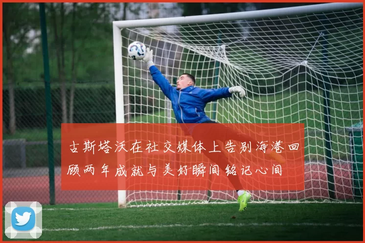 古斯塔沃在社交媒体上告别海港回顾两年成就与美好瞬间铭记心间