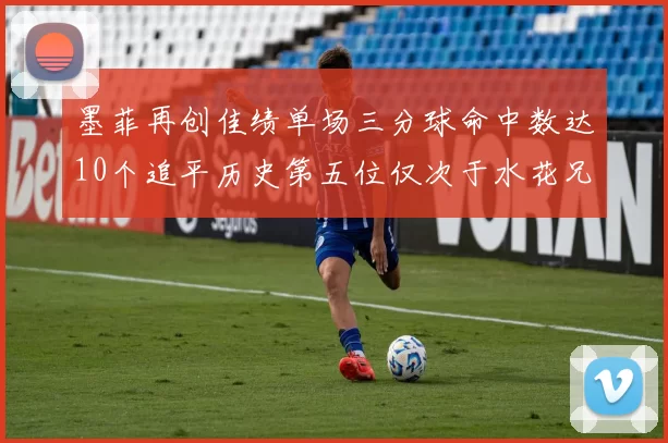 墨菲再创佳绩单场三分球命中数达10个追平历史第五位仅次于水花兄弟和利登