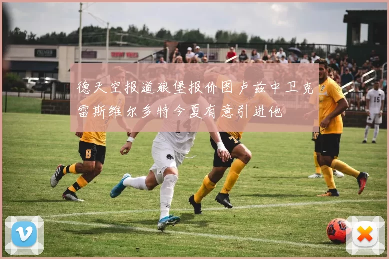 德天空报道狼堡报价图卢兹中卫克雷斯维尔多特今夏有意引进他