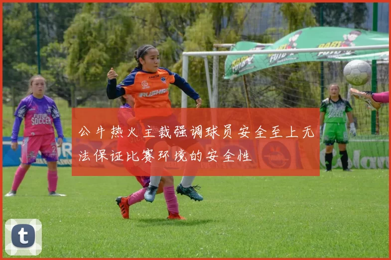 公牛热火主裁强调球员安全至上无法保证比赛环境的安全性