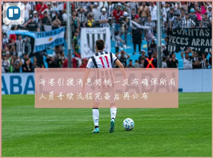 海港引援消息将统一发布确保所有人员手续流程完备后再公布