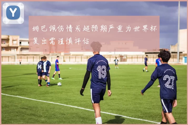 姆巴佩伤情或超预期严重为世界杯复出需谨慎评估