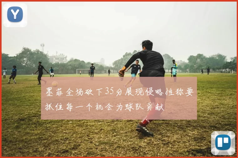 墨菲全场砍下35分展现侵略性称要抓住每一个机会为球队贡献