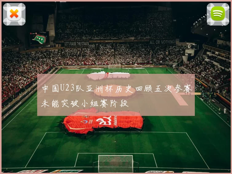 中国U23队亚洲杯历史回顾五次参赛未能突破小组赛阶段